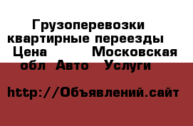 Грузоперевозки , квартирные переезды,  › Цена ­ 500 - Московская обл. Авто » Услуги   